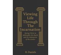 Viewing Life Through The Incarnation: Seeing Christ in philosophy, the church and the redemption of the cosmos