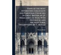 Views of the Most Interesting Collegiate and Parochial Churches in Great Britain, by J.P. Neale and J. Le Keux. With Historical and Architectural Descriptions [By T. Moule]