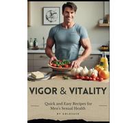 Vigor & Vitality: Quick And Easy Recipes For Men's Sexual Health