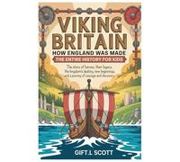 Viking Britain: How England was made - The Entire History for kids: The Story of Heroes, Their Legacy, the Kingdom's Destiny, New Beginnings, and a Journey of Courage and Discovery