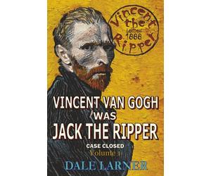 Vincent The Ripper: Vincent Van Gogh Was Jack The Ripper, Case Closed, Volume 1