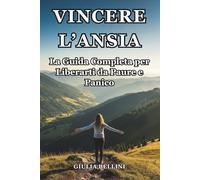 VINCERE L'ANSIA: La Guida Completa per Liberarti da Paure e Panico: Tecniche Efficaci e Semplici Esercizi per Affrontare lo Stress Quotidiano, Sciogliere le Tensioni e Riconquistare la Calma.