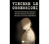 Vincere le Ossessioni: Tecniche Pratiche per Superare i Pensieri Ossessivi-Compulsivi e Ritrovare il Controllo della Mente