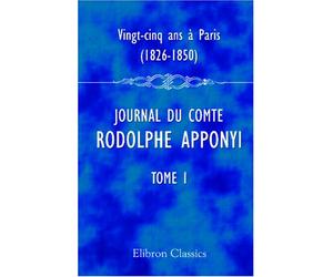 Vingt-cinq ans à Paris, 1826-1850: Journal du comte Rodolphe Apponyi, attaché à l'ambassade d'Autriche-Hongrie à Paris. Publié par Ernest Daudet. Tome 1. 1826-1830
