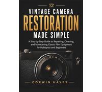 Vintage Camera Restoration Made Simple: A Step-by-Step Guide to Repairing, Cleaning, and Maintaining Classic Film Equipment for Hobbyists and Beginners