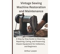 Vintage Sewing Machine Restoration and Maintenance: A Step by Step Guide to Cleaning, Repairing, Caring, and Preserving Classic Equipment for Collectors, and Beginners