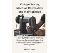 Vintage Sewing Machine Restoration and Maintenance: A Step by Step Guide to Cleaning, Repairing, Caring, and Preserving Classic Equipment for Collectors, and Beginners