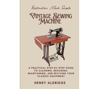 Vintage Sewing Machine Restoration Made Simple: A Practical Step-by-Step Guide to Cleaning, Repairing, Maintaining, and Reviving Your Classic Equipment
