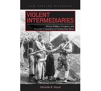 Violent Intermediaries: African Soldiers, Conquest, and Everyday Colonialism in German East Africa