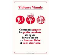 Violente viande: Comment gagner les petits combats de la vie lorsqu'on est un homme lâche et sans charisme