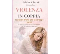 Violenza in coppia: I segnali prima che sia troppo tardi. Come riconoscersi e difendersi da un partner violento