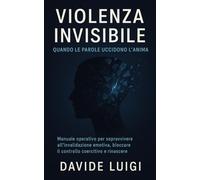 Violenza Invisibile Quando Le Parole Uccidono L'Anima: Manuale operativo per sopravvivere all'invalidazione emotiva, bloccare il controllo coercitivo e rinascere