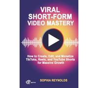 Viral Short-Form Video Mastery: How to Create, Edit, and Monetize TikToks, Reels, and YouTube Shorts for Massive Growth
