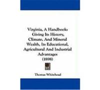 Virginia, a Handbook: Giving Its History, Climate, and Mineral Wealth, Its Educational, Agricultural and Industrial Advantages (1898) Whitehead, Thomas (Auteur)