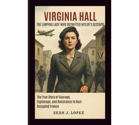 Virginia Hall: The Limping Lady Who Outwitted Hitler’s Gestapo: The True Story of Courage, Espionage, and Resistance in Nazi-Occupied France