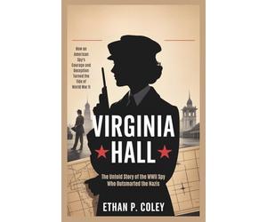 Virginia Hall: The Untold Story of the WWII Spy Who Outsmarted the Nazis: How an American Spy's Courage and Deception Turned the Tide of World War II