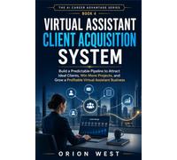Virtual Assistant Client Acquisition System: Build a Predictable Pipeline to Attract Ideal Clients, Win More Projects, and Grow a Profitable Virtual Assistant Business