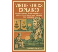 Virtue Ethics Explained: Understanding Moral Character, Human Flourishing, and the Path to a Good Life