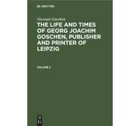 Viscount Goschen: The Life And Times Of Georg Joachim Goschen, Publisher And Printer Of Leipzig. Volume 2