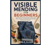 Visible Mending for Beginners: Learn Practical Hand Sewing Skills to Repair Jeans, Shirts, Sweaters, and Other Everyday Garments with Decorative Stitching