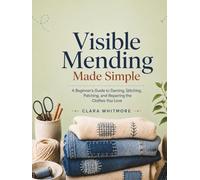 Visible Mending Made Simple: A Beginner’s Guide to Darning, Stitching, Patching, and Repairing the Clothes You Love