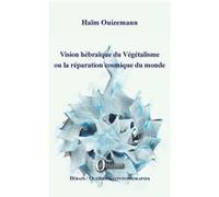 Vision hébraïque du Végétalisme ou la réparation cosmique du monde Haïm Ouizemann (Auteur)