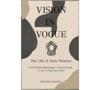 VISION IN VOGUE: THE LIFE OF ANNA WINTOUR: From British Beginnings to Vogue Royalty - A Life in Style and Power