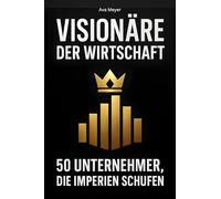 Visionäre der Wirtschaft: 50 Unternehmer, die Imperien schufen