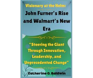 Visionary at the Helm: John Furner’s Rise and Walmart’s New Era: “Steering the Giant Through Innovation, Leadership, and Unprecedented Change”