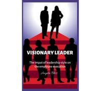 Visionary Leaders : The Impact Of Leadership Style On Employee's Performance