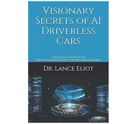 Visionary Secrets Of Ai Driverless Cars: Practical Advances In Artificial Intelligence And Machine Learning