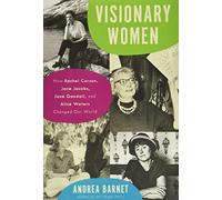 Visionary Women: How Rachel Carson, Jane Jacobs, Jane Goodall, and Alice Waters Changed Our World