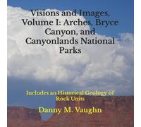 Visions And Images, Volume I: Arches, Bryce Canyon, And Canyonlands National Parks: Includes An Historical Geology Of Rock Units