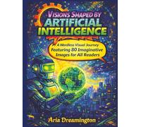 Visions Shaped by Artificial Intelligence: A Wordless Visual Journey Featuring 80 Colorful and Imaginative Images for All Readers: An Art Book Meant to Be Seen, Not Read