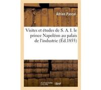 Visites et études de S. A. I. le prince Napoléon au palais de l'industrie (Éd.1855) Adrien Pascal (Auteur)