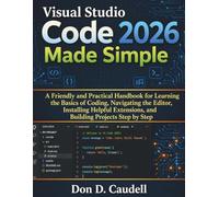 Visual Studio Code 2026 Made Simple: A Friendly and Practical Handbook for Learning the Basics of Coding, Navigating the Editor, Installing Helpful Extensions, and Building Projects Step by Step