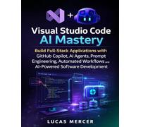 Visual Studio Code AI Mastery: Build Full-Stack Applications with GitHub Copilot, AI Agents, Prompt Engineering, Automated Workflows, and AI-Powered Software Development