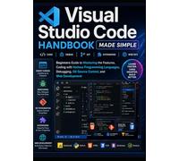 Visual Studio Code Handbook Made Simple: Beginners Guide to Mastering the Features, Coding with Various Programming Languages, Debugging, Git Source Control, and Web Development