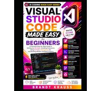 Visual Studio Code Made Easy for Beginners: A Practical Step-by-Step Guide to Setting Up VS Code, Installing Extensions, Using AI Tools, Debugging, Git, and Building Modern Software Projects