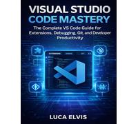 Visual Studio Code Mastery: The Complete VS Code Guide for Extensions, Debugging, Git, and Developer Productivity