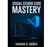 Visual Studio Code Mastery: The Definitive Developer’s Guide to Productivity, Precision, and Performance