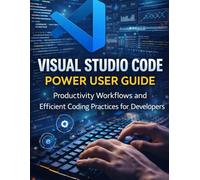 Visual Studio Code Power User Guide: Productivity Workflows and Efficient Coding Practices for Developers