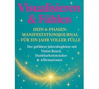 Visualisieren & Fühlen - Dein 6-Phasen-Manifestationsjournal für ein Jahr voller Fülle: Geführtes Jahresjournal, Vision Board, Dankbarkeits- und ... innere Stärke und das Manifestieren deiner