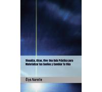 Visualiza, Atrae, Vive: Una Guía Práctica Para Materializar Tus Sueños Y Cambiar Tu Vida