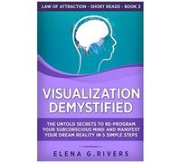 Visualization Demystified: The Untold Secrets To Re-Program Your Subconscious Mind And Manifest Your Dream Reality In 5 Simple Steps (Law Of Attraction Short Reads)