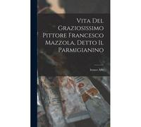 Vita Del Graziosissimo Pittore Francesco Mazzola, Detto Il Parmigianino
