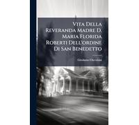 Vita Della Reveranda Madre D. Maria Florida Roberti Dell'ordine Di San Benedetto