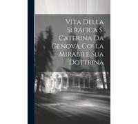 Vita Della Serafica S. Caterina Da Genova Colla Mirabile Sua Dottrina