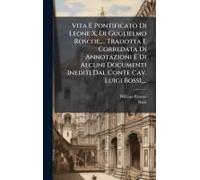 Vita E Pontificato Di Leone X, Di Guglielmo Roscoe, ... Tradotta E Corredata Di Annotazioni E Di Alcuni Documenti Inediti Dal Conte Cav. Luigi Bossi, ...