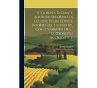Vita Nova Di Dante Alighieri Secondo La Lezione Di Un Codice Inedito Del Secolo Xv. Colle Varianti Dell' Edizioni Più Accreditate